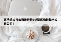 区块链应用公司排行榜50强[区块链技术应用公司]