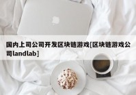 国内上司公司开发区块链游戏[区块链游戏公司landlab]