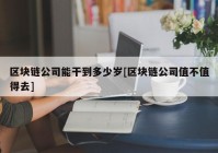 区块链公司能干到多少岁[区块链公司值不值得去]