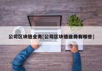 公司区块链业务[公司区块链业务有哪些]