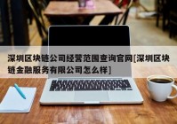 深圳区块链公司经营范围查询官网[深圳区块链金融服务有限公司怎么样]