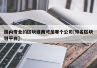 国内专业的区块链商城是哪个公司[知名区块链平台]