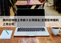 国内区块链上市前十公司排名[主营区块链的上市公司]