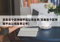 甘肃首个区块链平台公司名单[甘肃首个区块链平台公司名单公布]