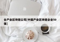 全产业区块链公司[中国产业区块链企业50强]