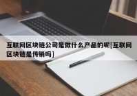 互联网区块链公司是做什么产品的呢[互联网区块链是传销吗]