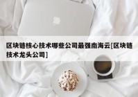 区块链核心技术哪些公司最强南海云[区块链技术龙头公司]