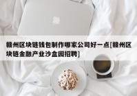 赣州区块链钱包制作哪家公司好一点[赣州区块链金融产业沙盒园招聘]