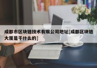 成都市区块链技术有限公司地址[成都区块链大厦是干什么的]