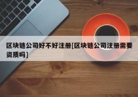 区块链公司好不好注册[区块链公司注册需要资质吗]