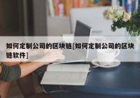 如何定制公司的区块链[如何定制公司的区块链软件]