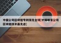 中国公司区块链专利领先全球[中国哪家公司区块链技术最先进]