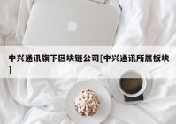 中兴通讯旗下区块链公司[中兴通讯所属板块]