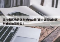 国内做区块链区别好的公司[国内做区块链区别好的公司排名]