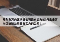 丹东市万向区块链公司最有实力的[丹东市万向区块链公司最有实力的公司]