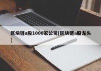 区块链a股1000家公司[区块链a股龙头]