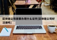 区块链公司需要办理什么证件[区块链公司好注册吗]