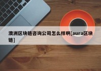 澳洲区块链咨询公司怎么样啊[aura区块链]